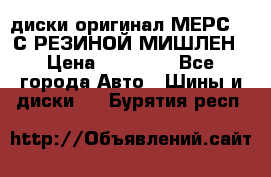 диски оригинал МЕРС 211С РЕЗИНОЙ МИШЛЕН › Цена ­ 40 000 - Все города Авто » Шины и диски   . Бурятия респ.